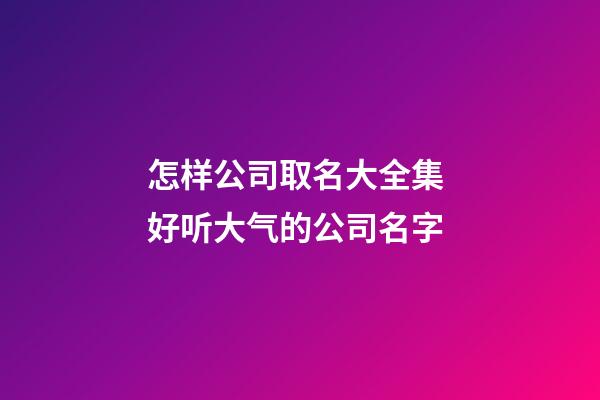 怎样公司取名大全集 好听大气的公司名字-第1张-公司起名-玄机派